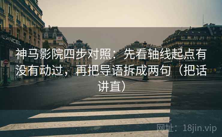 神马影院四步对照：先看轴线起点有没有动过，再把导语拆成两句（把话讲直）