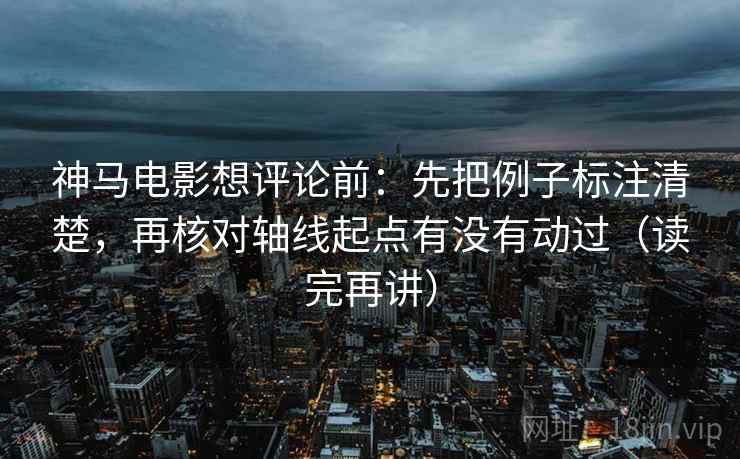 神马电影想评论前：先把例子标注清楚，再核对轴线起点有没有动过（读完再讲）