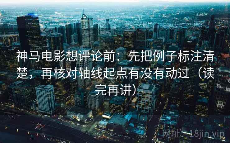 神马电影想评论前：先把例子标注清楚，再核对轴线起点有没有动过（读完再讲）