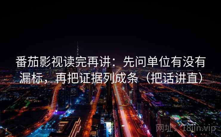 番茄影视读完再讲：先问单位有没有漏标，再把证据列成条（把话讲直）