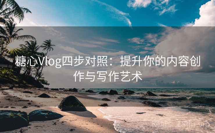 糖心Vlog四步对照：提升你的内容创作与写作艺术