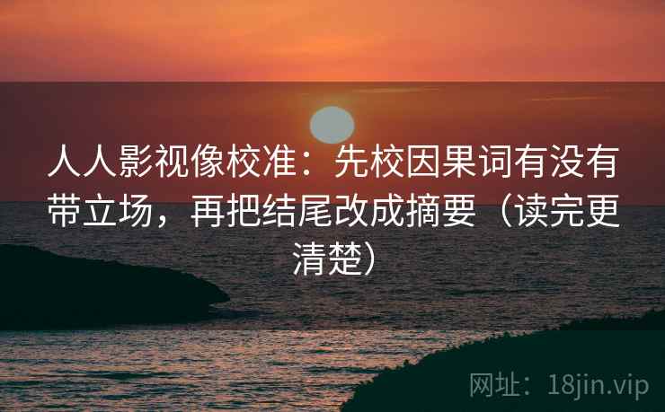 人人影视像校准：先校因果词有没有带立场，再把结尾改成摘要（读完更清楚）