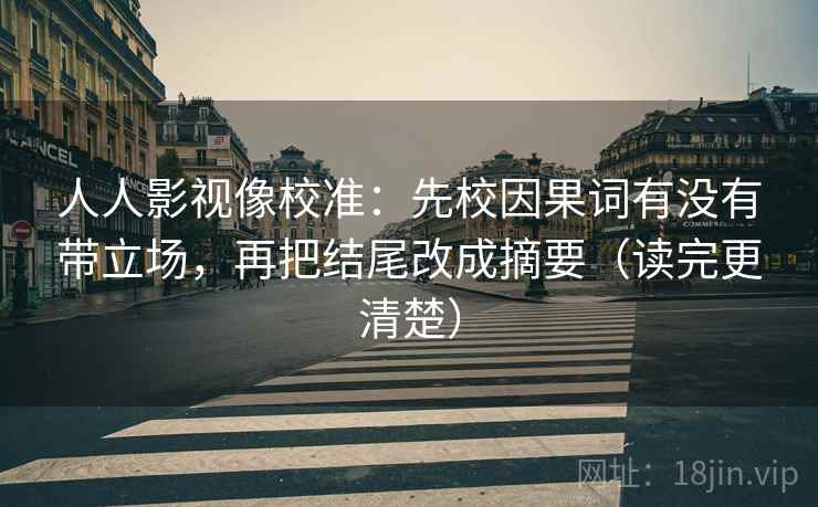 人人影视像校准：先校因果词有没有带立场，再把结尾改成摘要（读完更清楚）