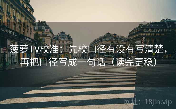 菠萝TV校准：先校口径有没有写清楚，再把口径写成一句话（读完更稳）