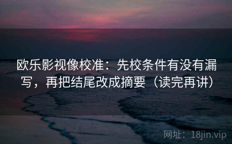 欧乐影视像校准：先校条件有没有漏写，再把结尾改成摘要（读完再讲）