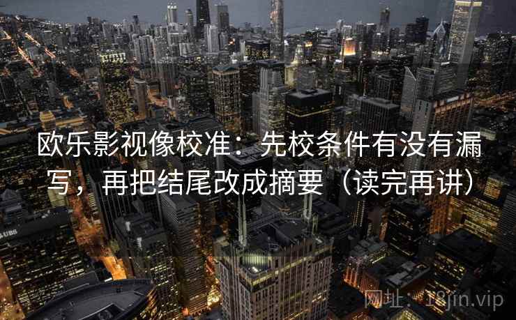 欧乐影视像校准：先校条件有没有漏写，再把结尾改成摘要（读完再讲）