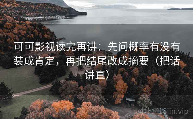 可可影视读完再讲：先问概率有没有装成肯定，再把结尾改成摘要（把话讲直）