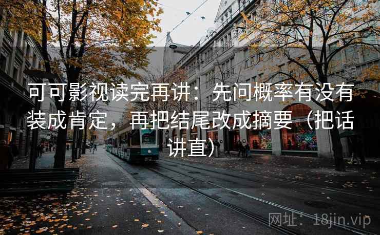 可可影视读完再讲：先问概率有没有装成肯定，再把结尾改成摘要（把话讲直）