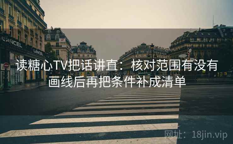 读糖心TV把话讲直：核对范围有没有画线后再把条件补成清单