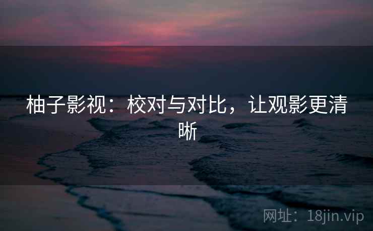 柚子影视：校对与对比，让观影更清晰