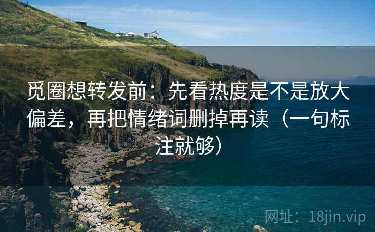 觅圈想转发前：先看热度是不是放大偏差，再把情绪词删掉再读（一句标注就够）