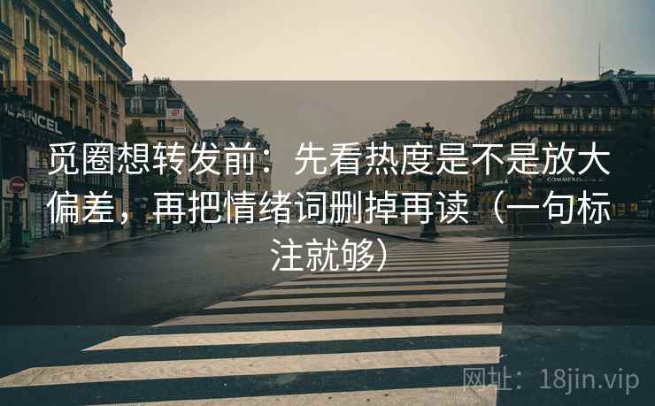 觅圈想转发前：先看热度是不是放大偏差，再把情绪词删掉再读（一句标注就够）