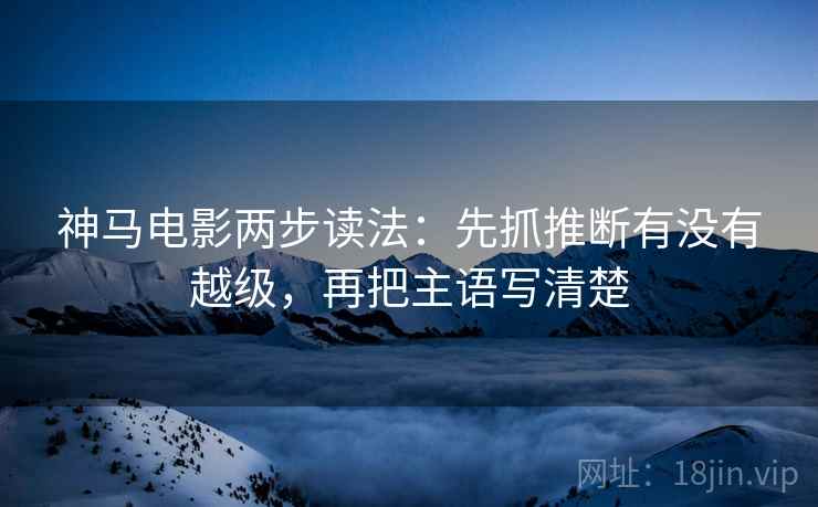 神马电影两步读法：先抓推断有没有越级，再把主语写清楚