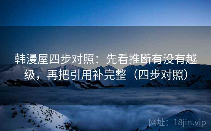 韩漫屋四步对照：先看推断有没有越级，再把引用补完整（四步对照）