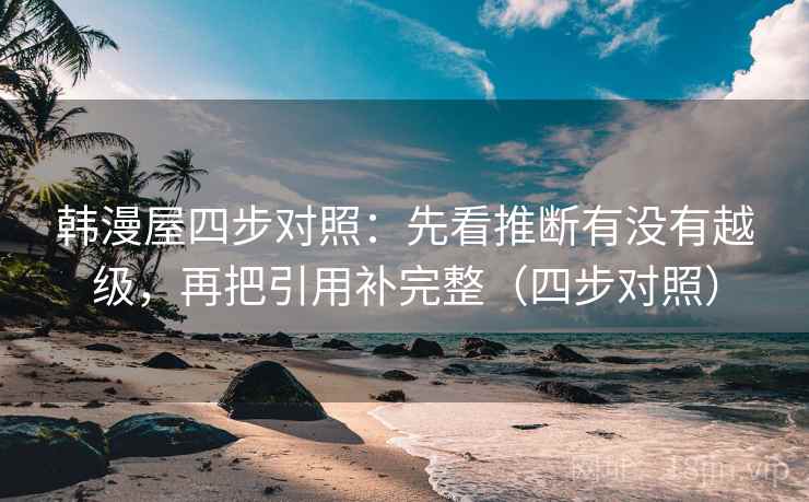 韩漫屋四步对照：先看推断有没有越级，再把引用补完整（四步对照）