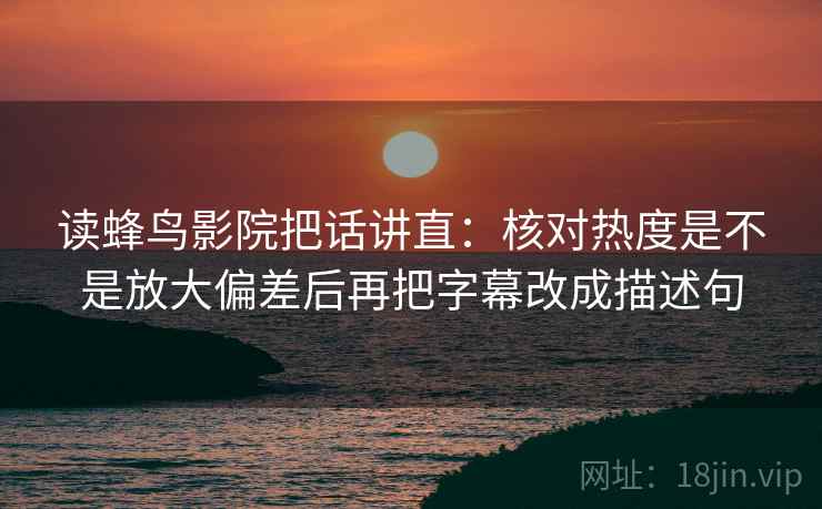 读蜂鸟影院把话讲直：核对热度是不是放大偏差后再把字幕改成描述句