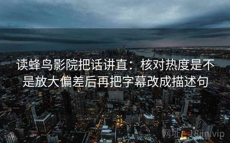 读蜂鸟影院把话讲直：核对热度是不是放大偏差后再把字幕改成描述句