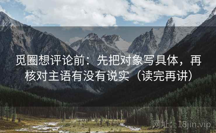 觅圈想评论前：先把对象写具体，再核对主语有没有说实（读完再讲）