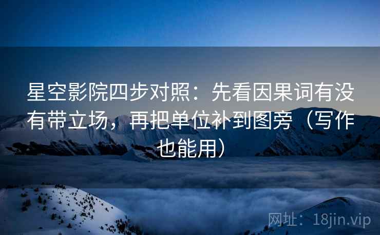 星空影院四步对照：先看因果词有没有带立场，再把单位补到图旁（写作也能用）